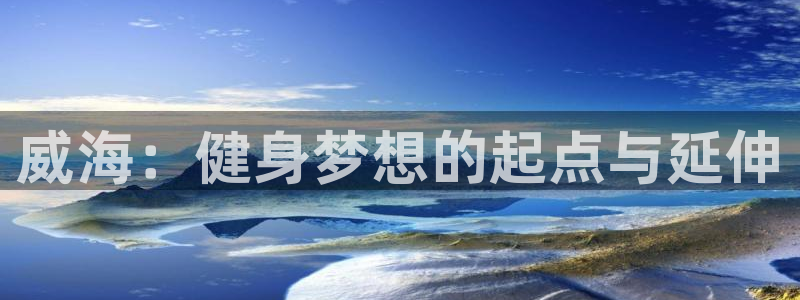 J9官网下载招商电话号码是多少号:威海:健身梦想的起点与延伸
